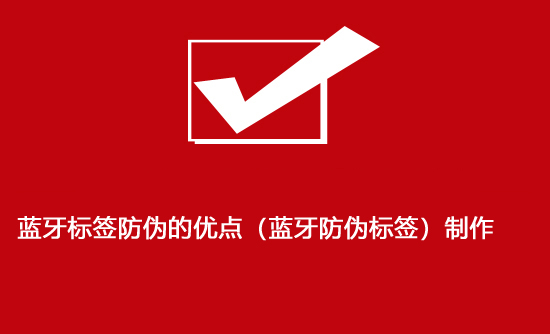 藍牙標簽防偽的優點（藍牙防偽標簽）制作